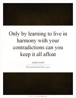 Only by learning to live in harmony with your contradictions can you keep it all afloat Picture Quote #1