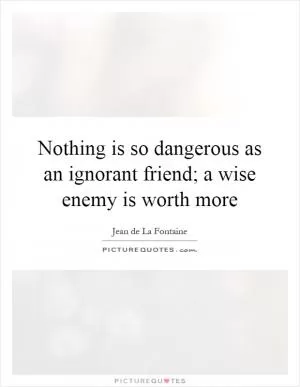 Nothing is so dangerous as an ignorant friend; a wise enemy is worth more Picture Quote #1