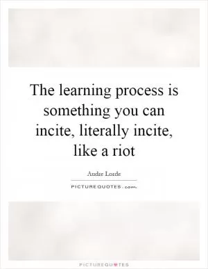 The learning process is something you can incite, literally incite, like a riot Picture Quote #1