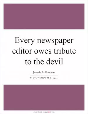 Every newspaper editor owes tribute to the devil Picture Quote #1