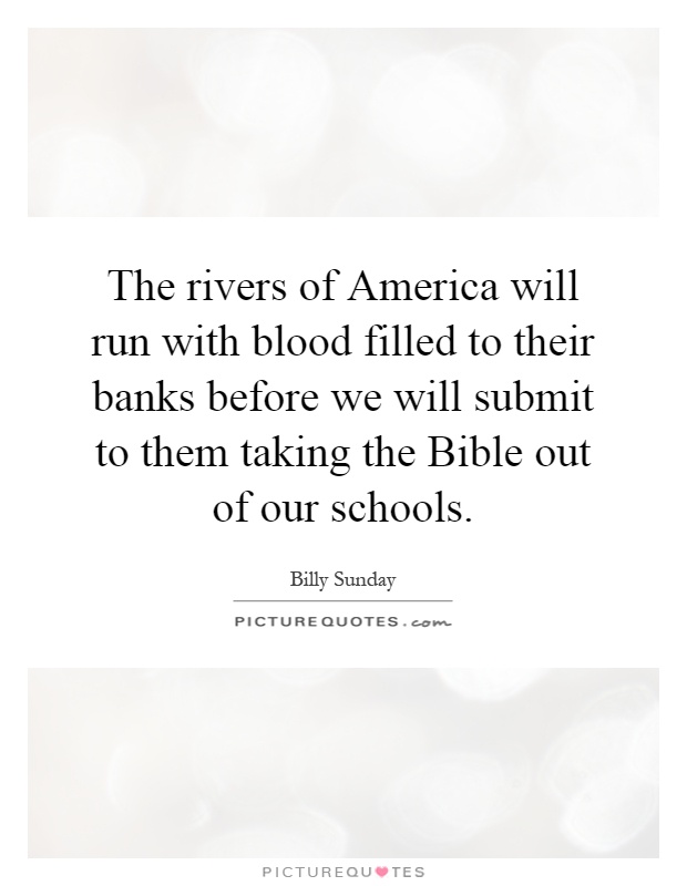 The rivers of America will run with blood filled to their banks before we will submit to them taking the Bible out of our schools Picture Quote #1