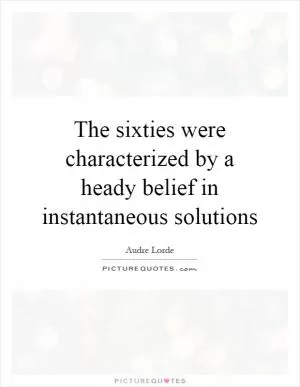 The sixties were characterized by a heady belief in instantaneous solutions Picture Quote #1