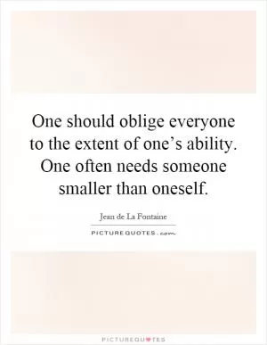 One should oblige everyone to the extent of one’s ability. One often needs someone smaller than oneself Picture Quote #1