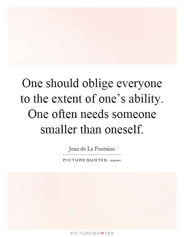 One should oblige everyone to the extent of one's ability. One often needs someone smaller than oneself Picture Quote #1