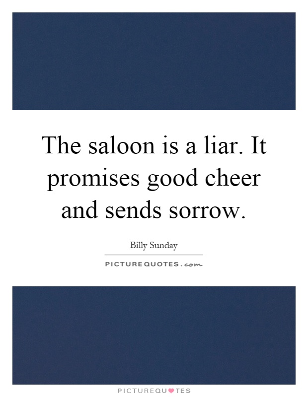 The saloon is a liar. It promises good cheer and sends sorrow Picture Quote #1