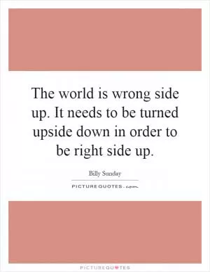 The world is wrong side up. It needs to be turned upside down in order to be right side up Picture Quote #1