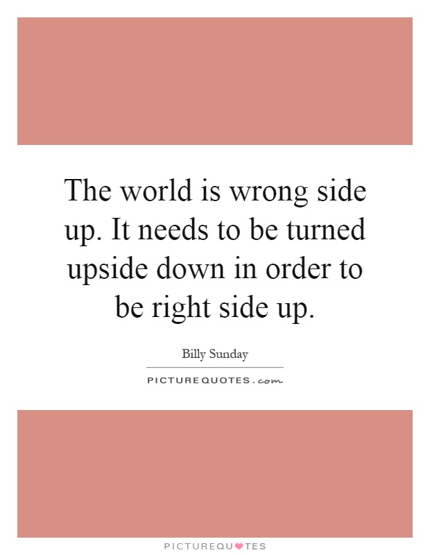 The world is wrong side up. It needs to be turned upside down in order to be right side up Picture Quote #1