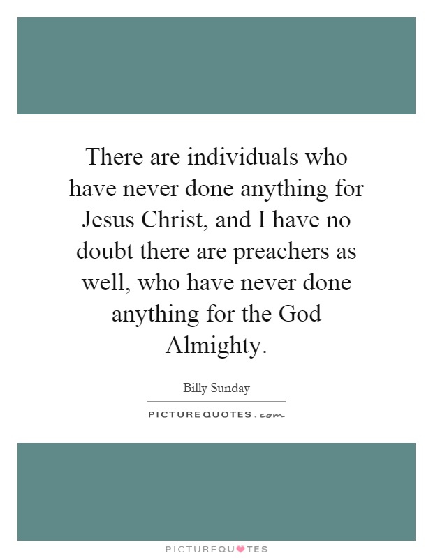 There are individuals who have never done anything for Jesus Christ, and I have no doubt there are preachers as well, who have never done anything for the God Almighty Picture Quote #1
