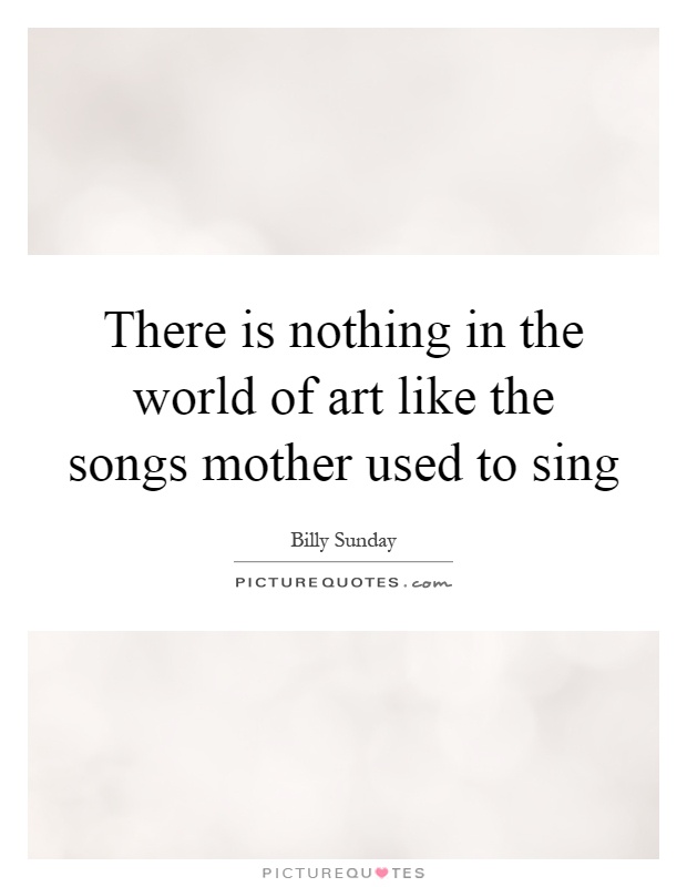 There is nothing in the world of art like the songs mother used to sing Picture Quote #1