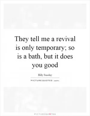 They tell me a revival is only temporary; so is a bath, but it does you good Picture Quote #1
