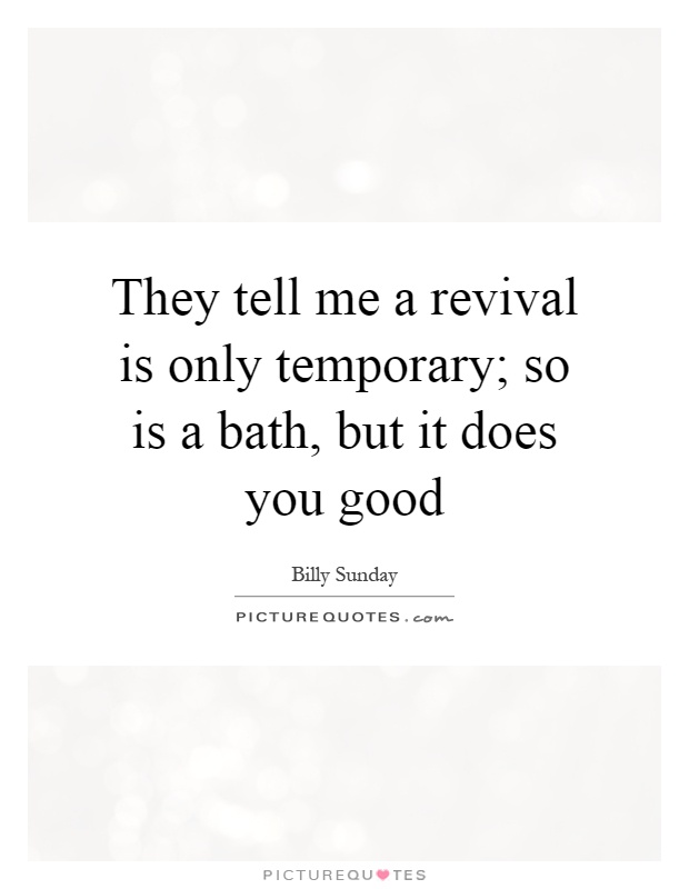 They tell me a revival is only temporary; so is a bath, but it does you good Picture Quote #1