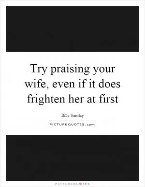 Try praising your wife, even if it does frighten her at first Picture Quote #1