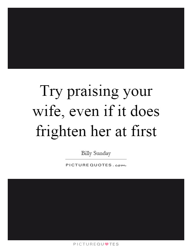 Try praising your wife, even if it does frighten her at first Picture Quote #1