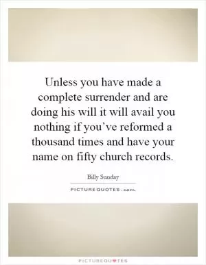 Unless you have made a complete surrender and are doing his will it will avail you nothing if you’ve reformed a thousand times and have your name on fifty church records Picture Quote #1