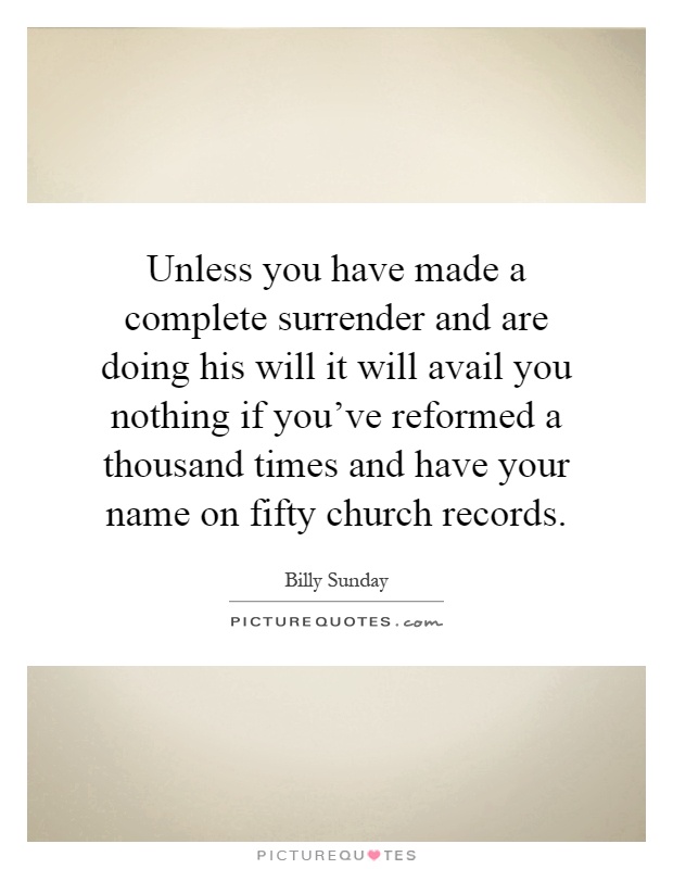 Unless you have made a complete surrender and are doing his will it will avail you nothing if you've reformed a thousand times and have your name on fifty church records Picture Quote #1