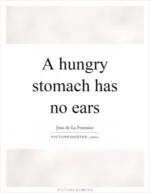 A hungry stomach has no ears Picture Quote #1