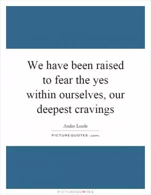 We have been raised to fear the yes within ourselves, our deepest cravings Picture Quote #1