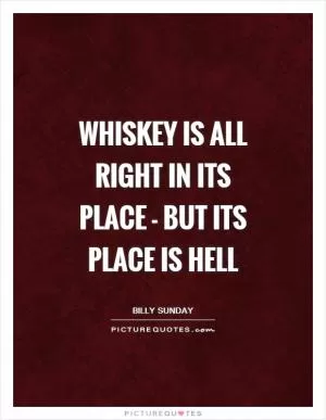 Whiskey is all right in its place - but its place is hell Picture Quote #1