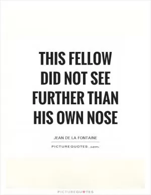 This fellow did not see further than his own nose Picture Quote #1