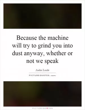 Because the machine will try to grind you into dust anyway, whether or not we speak Picture Quote #1