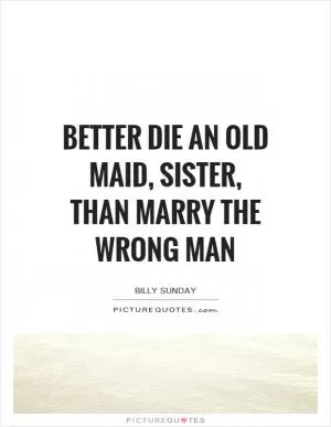 Better die an old maid, sister, than marry the wrong man Picture Quote #1