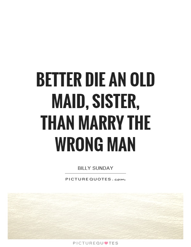 Better die an old maid, sister, than marry the wrong man Picture Quote #1