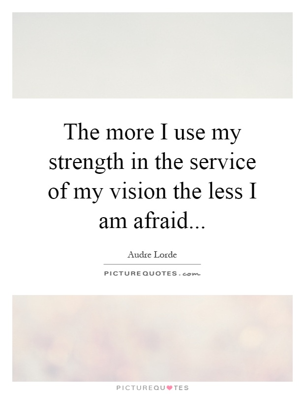 The more I use my strength in the service of my vision the less I am afraid Picture Quote #1