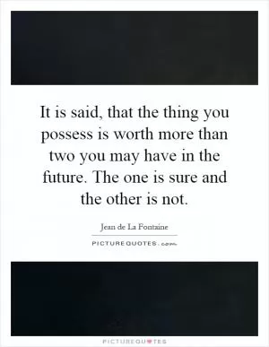 It is said, that the thing you possess is worth more than two you may have in the future. The one is sure and the other is not Picture Quote #1