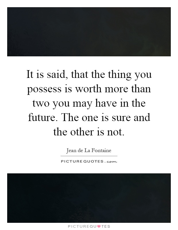 It is said, that the thing you possess is worth more than two you may have in the future. The one is sure and the other is not Picture Quote #1