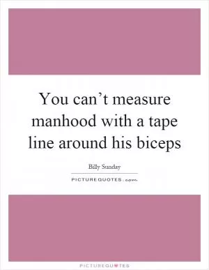 You can’t measure manhood with a tape line around his biceps Picture Quote #1