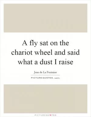 A fly sat on the chariot wheel and said what a dust I raise Picture Quote #1