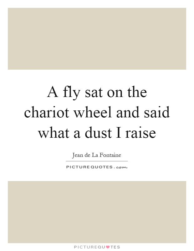 A fly sat on the chariot wheel and said what a dust I raise Picture Quote #1