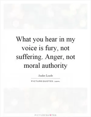 What you hear in my voice is fury, not suffering. Anger, not moral authority Picture Quote #1