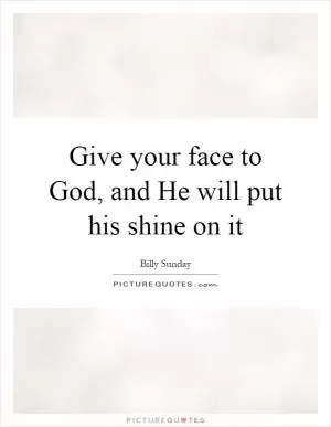 Give your face to God, and He will put his shine on it Picture Quote #1