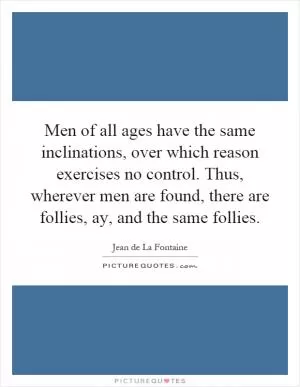 Men of all ages have the same inclinations, over which reason exercises no control. Thus, wherever men are found, there are follies, ay, and the same follies Picture Quote #1