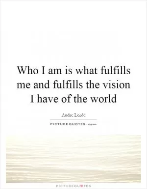 Who I am is what fulfills me and fulfills the vision I have of the world Picture Quote #1