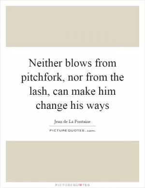 Neither blows from pitchfork, nor from the lash, can make him change his ways Picture Quote #1