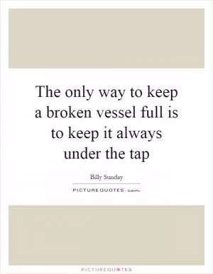 The only way to keep a broken vessel full is to keep it always under the tap Picture Quote #1