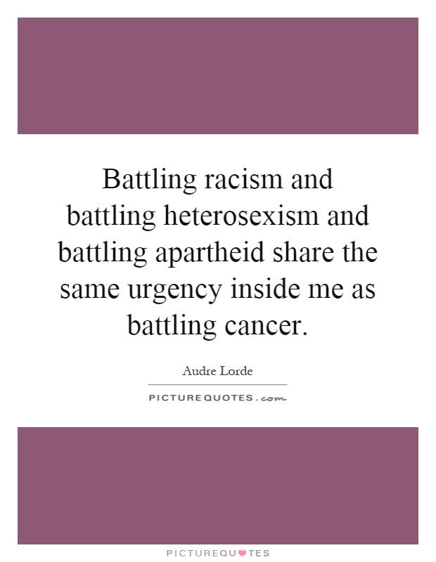Battling racism and battling heterosexism and battling apartheid share the same urgency inside me as battling cancer Picture Quote #1