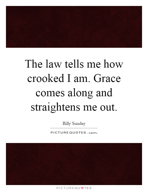 The law tells me how crooked I am. Grace comes along and straightens me out Picture Quote #1