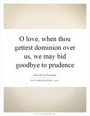 O love, when thou gettest dominion over us, we may bid goodbye to prudence Picture Quote #1