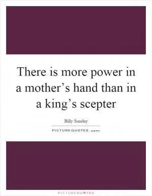 There is more power in a mother’s hand than in a king’s scepter Picture Quote #1