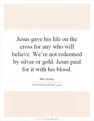 Jesus gave his life on the cross for any who will believe. We’re not redeemed by silver or gold. Jesus paid for it with his blood Picture Quote #1