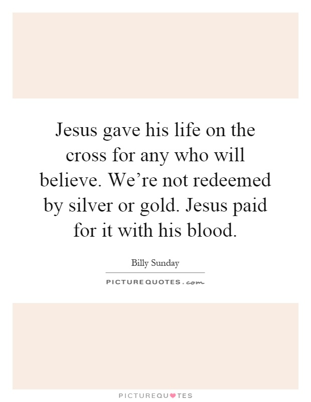 Jesus gave his life on the cross for any who will believe. We're not redeemed by silver or gold. Jesus paid for it with his blood Picture Quote #1