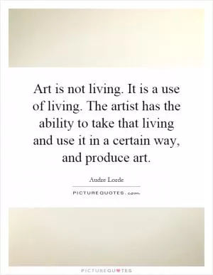 Art is not living. It is a use of living. The artist has the ability to take that living and use it in a certain way, and produce art Picture Quote #1