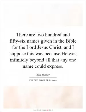 There are two hundred and fifty-six names given in the Bible for the Lord Jesus Christ, and I suppose this was because He was infinitely beyond all that any one name could express Picture Quote #1