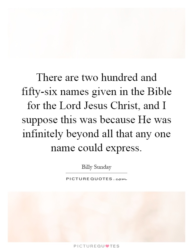 There are two hundred and fifty-six names given in the Bible for the Lord Jesus Christ, and I suppose this was because He was infinitely beyond all that any one name could express Picture Quote #1