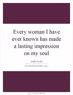 Every woman I have ever known has made a lasting impression on my soul Picture Quote #1