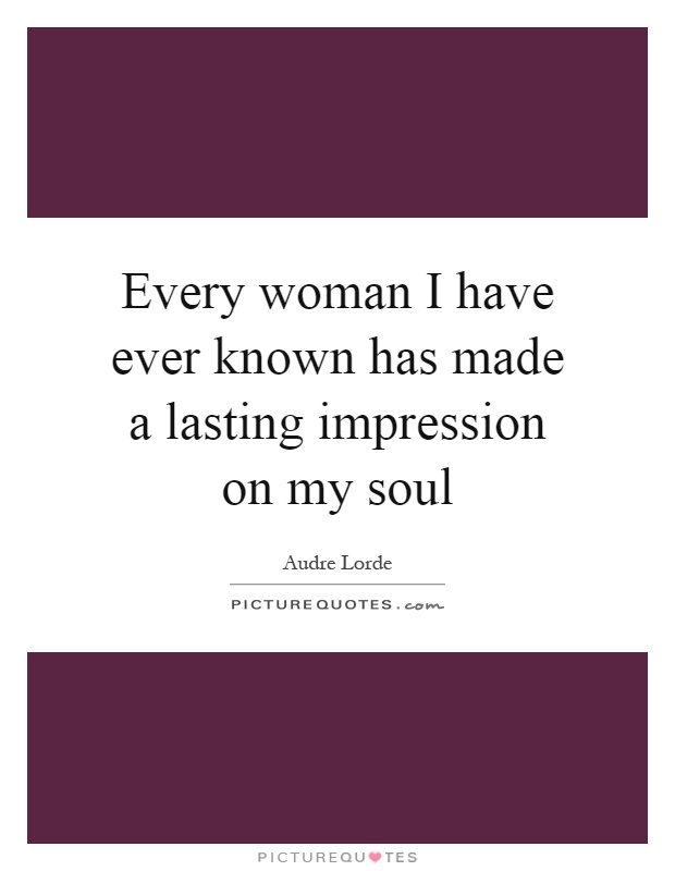 Every woman I have ever known has made a lasting impression on my soul Picture Quote #1