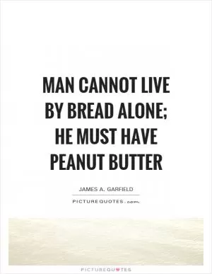 Man cannot live by bread alone; he must have peanut butter Picture Quote #1